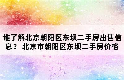 谁了解北京朝阳区东坝二手房出售信息？ 北京市朝阳区东坝二手房价格